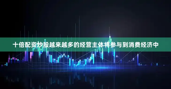 十倍配资炒股越来越多的经营主体将参与到消费经济中