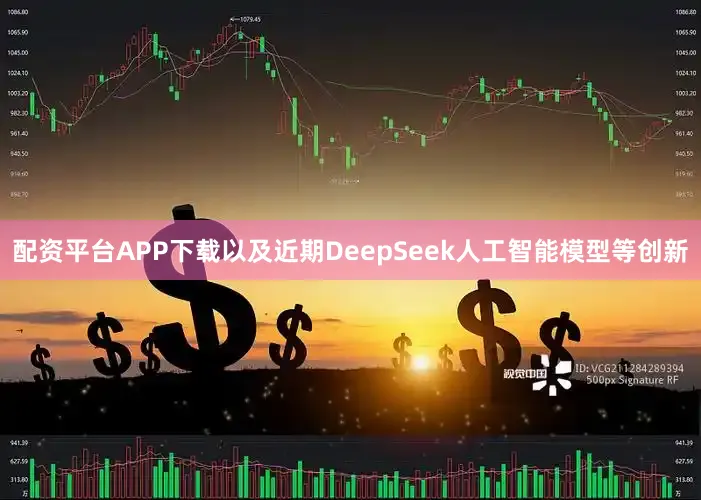 配资平台APP下载以及近期DeepSeek人工智能模型等创新