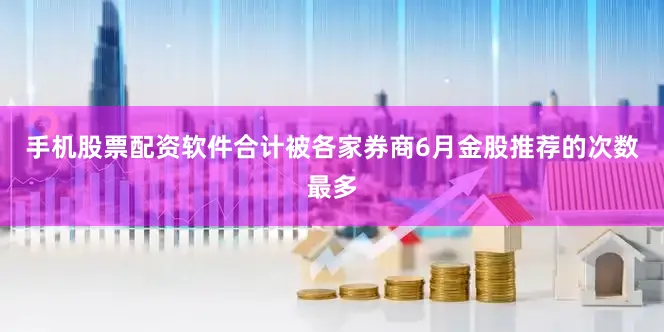 手机股票配资软件合计被各家券商6月金股推荐的次数最多