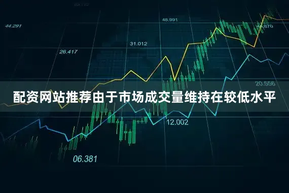 配资网站推荐由于市场成交量维持在较低水平