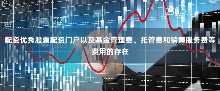 配资优秀股票配资门户以及基金管理费、托管费和销售服务费等费用的存在