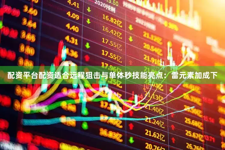 配资平台配资适合远程狙击与单体秒技能亮点：雷元素加成下