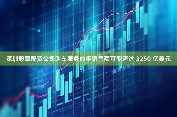 深圳股票配资公司叫车服务的年销售额可能超过 3250 亿美元