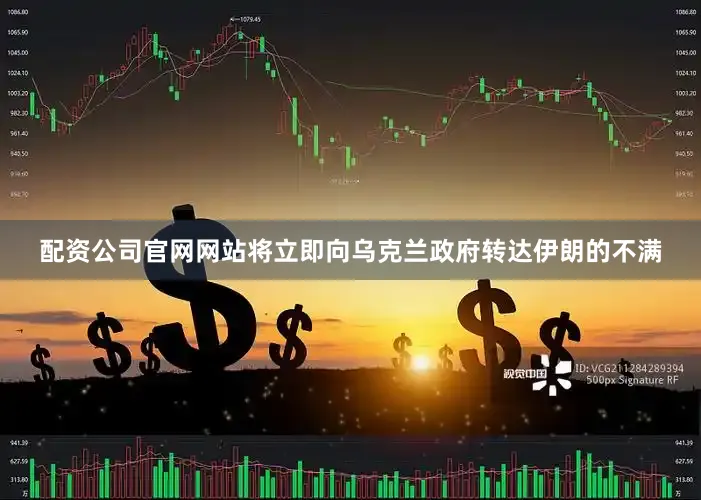 配资公司官网网站将立即向乌克兰政府转达伊朗的不满