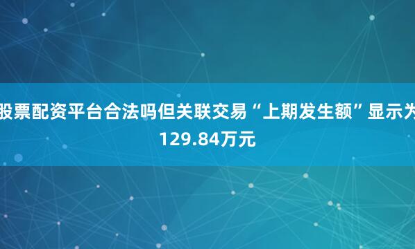股票配资平台合法吗但关联交易“上期发生额”显示为129.84万元