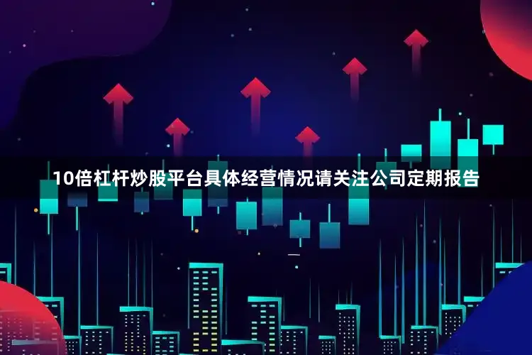 10倍杠杆炒股平台具体经营情况请关注公司定期报告