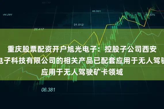 重庆股票配资开户旭光电子：控股子公司西安睿控创合电子科技有限公司的相关产品已配套应用于无人驾驶矿卡领域