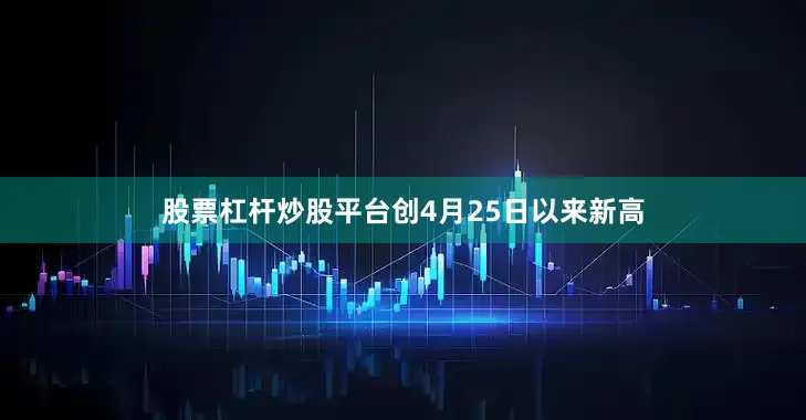 股票杠杆炒股平台创4月25日以来新高