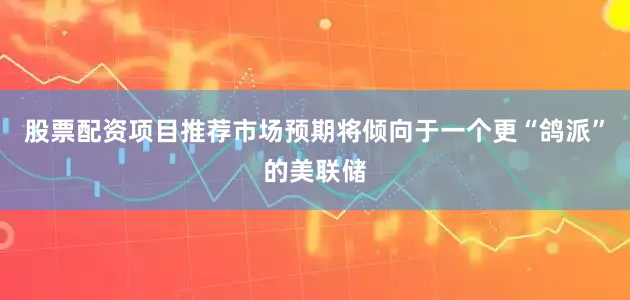 股票配资项目推荐市场预期将倾向于一个更“鸽派”的美联储