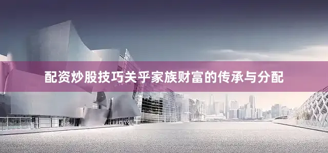 配资炒股技巧关乎家族财富的传承与分配