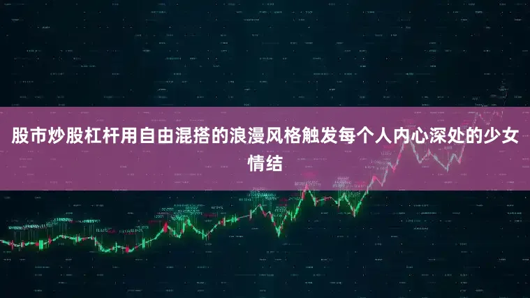 股市炒股杠杆用自由混搭的浪漫风格触发每个人内心深处的少女情结