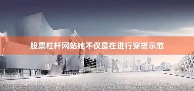 股票杠杆网站她不仅是在进行穿搭示范