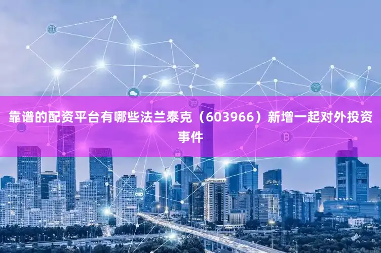 靠谱的配资平台有哪些法兰泰克（603966）新增一起对外投资事件