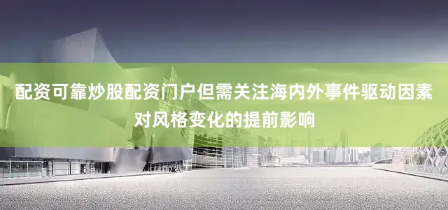 配资可靠炒股配资门户但需关注海内外事件驱动因素对风格变化的提前影响