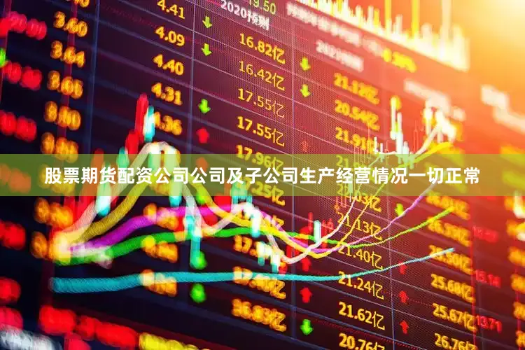 股票期货配资公司公司及子公司生产经营情况一切正常