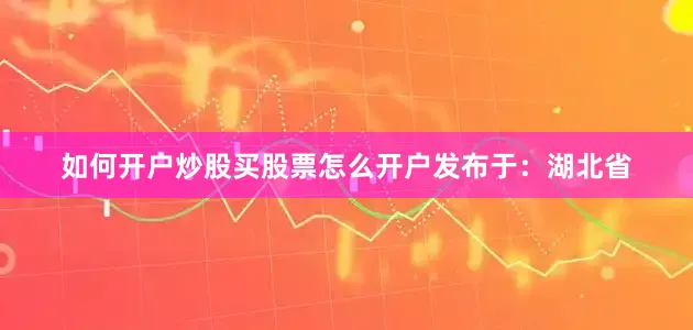 如何开户炒股买股票怎么开户发布于：湖北省