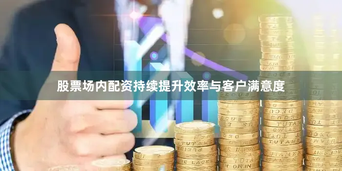 股票场内配资持续提升效率与客户满意度