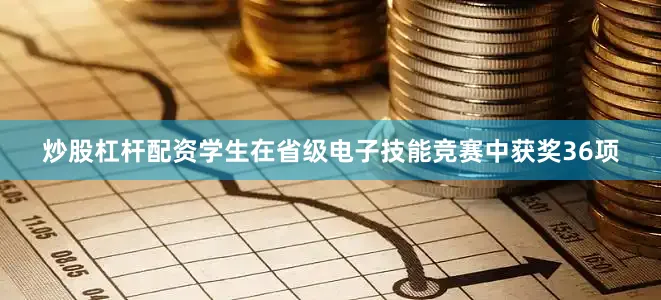 炒股杠杆配资学生在省级电子技能竞赛中获奖36项