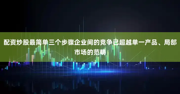 配资炒股最简单三个步骤企业间的竞争已超越单一产品、局部市场的范畴