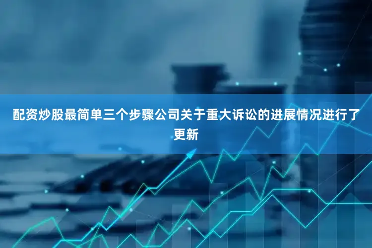 配资炒股最简单三个步骤公司关于重大诉讼的进展情况进行了更新
