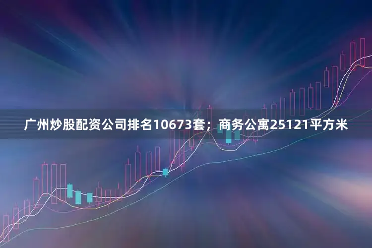 广州炒股配资公司排名10673套；商务公寓25121平方米