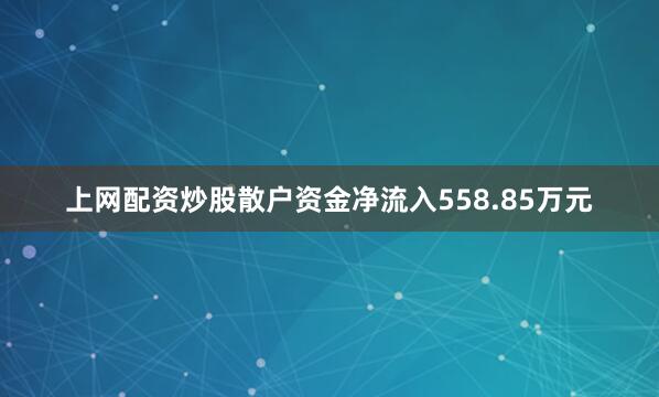 上网配资炒股散户资金净流入558.85万元