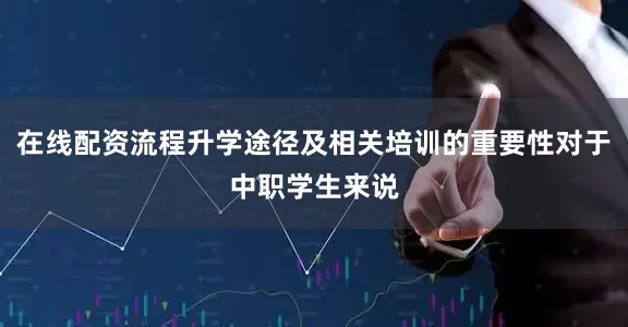 在线配资流程升学途径及相关培训的重要性对于中职学生来说