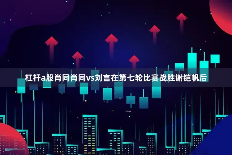 杠杆a股肖同肖同vs刘言　　在第七轮比赛战胜谢铠帆后