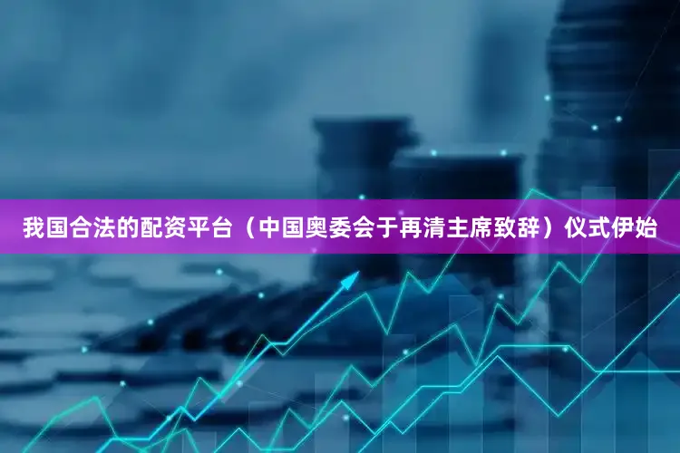 我国合法的配资平台（中国奥委会于再清主席致辞）　　仪式伊始