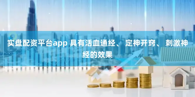 实盘配资平台app 具有活血通经、 定神开窍、 刺激神经的效果