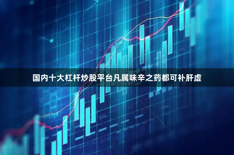 国内十大杠杆炒股平台凡属味辛之药都可补肝虚