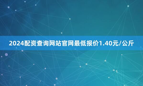 2024配资查询网站官网最低报价1.40元/公斤