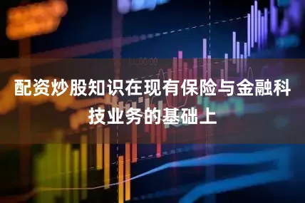 配资炒股知识在现有保险与金融科技业务的基础上