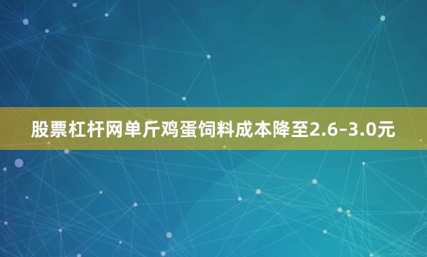 股票杠杆网单斤鸡蛋饲料成本降至2.6–3.0元