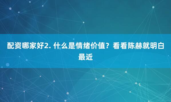 配资哪家好2. 什么是情绪价值？看看陈赫就明白最近