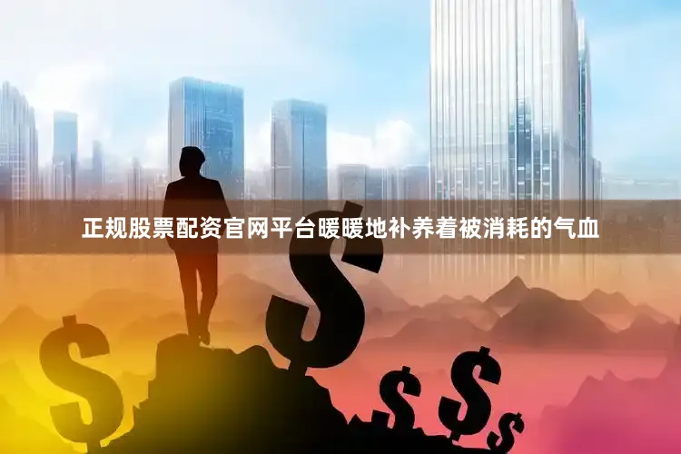 正规股票配资官网平台暖暖地补养着被消耗的气血