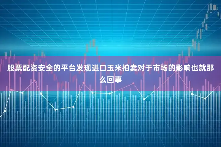 股票配资安全的平台发现进口玉米拍卖对于市场的影响也就那么回事