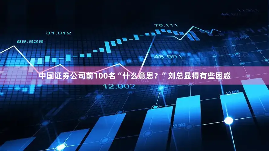 中国证券公司前100名“什么意思？”刘总显得有些困惑