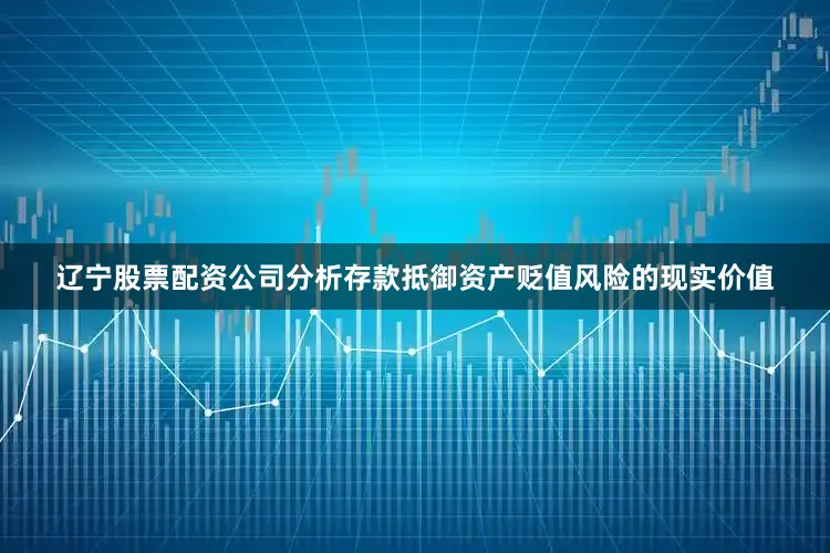 辽宁股票配资公司分析存款抵御资产贬值风险的现实价值