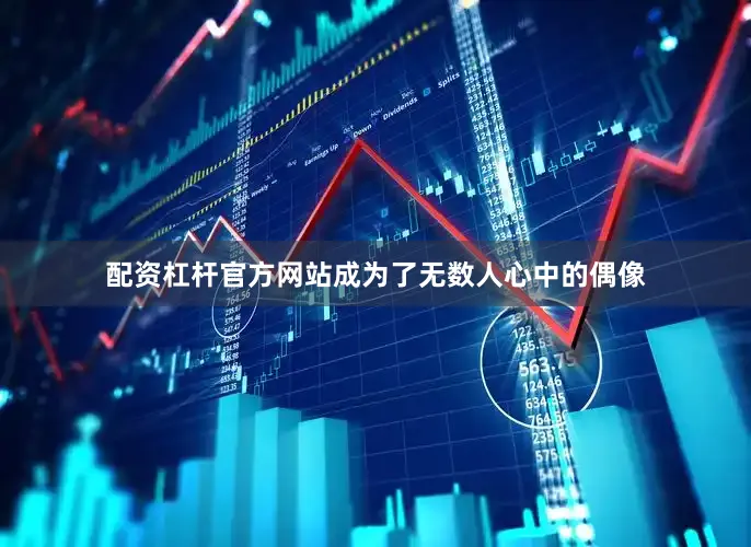 配资杠杆官方网站成为了无数人心中的偶像