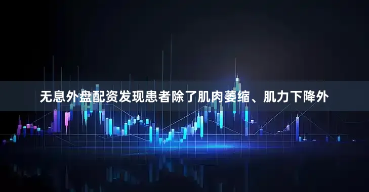 无息外盘配资发现患者除了肌肉萎缩、肌力下降外