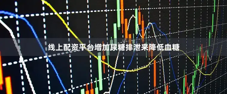 线上配资平台增加尿糖排泄来降低血糖