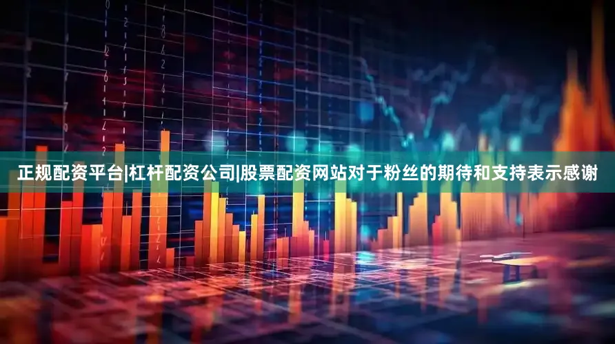 正规配资平台|杠杆配资公司|股票配资网站对于粉丝的期待和支持表示感谢