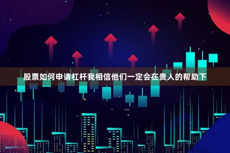 股票如何申请杠杆我相信他们一定会在贵人的帮助下