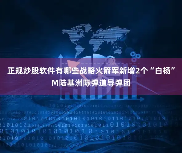 正规炒股软件有哪些战略火箭军新增2个“白杨”M陆基洲际弹道导弹团
