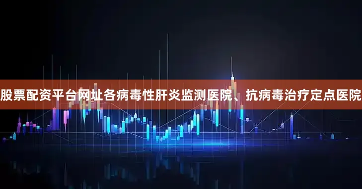 股票配资平台网址各病毒性肝炎监测医院、抗病毒治疗定点医院