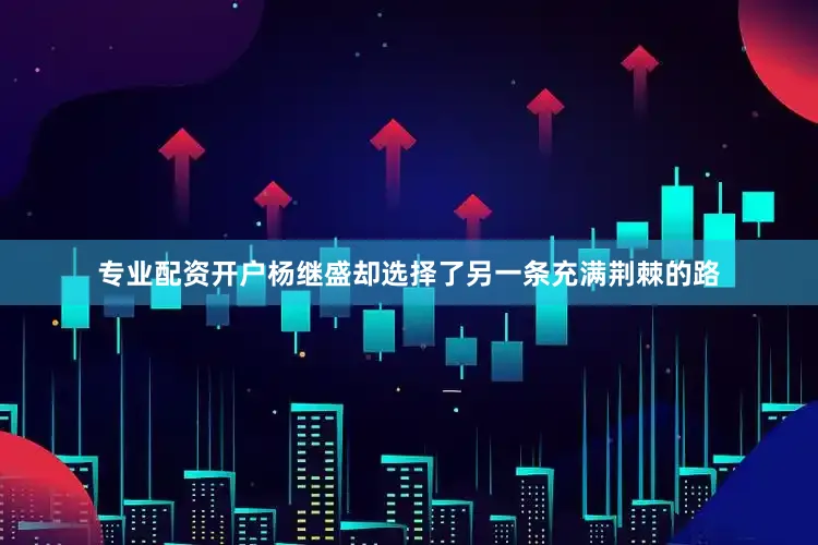 专业配资开户杨继盛却选择了另一条充满荆棘的路