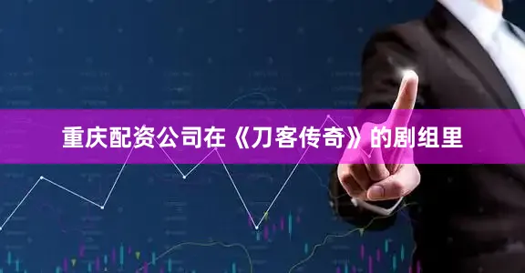 重庆配资公司在《刀客传奇》的剧组里