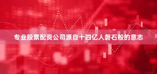专业股票配资公司源自十四亿人磐石般的意志