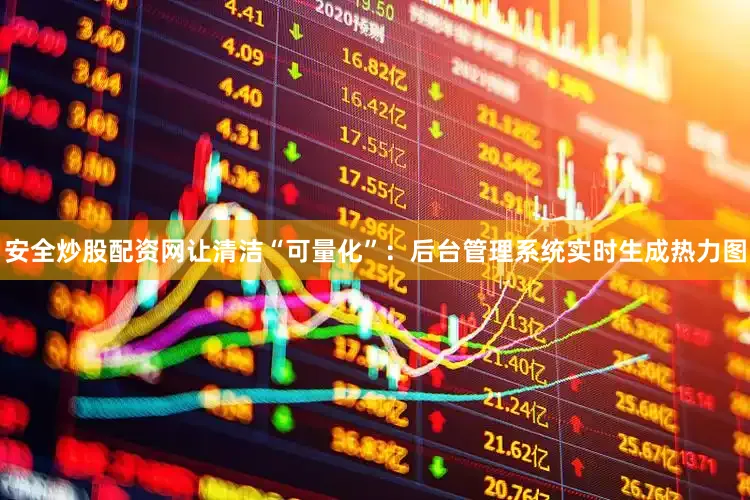 安全炒股配资网让清洁“可量化”：后台管理系统实时生成热力图